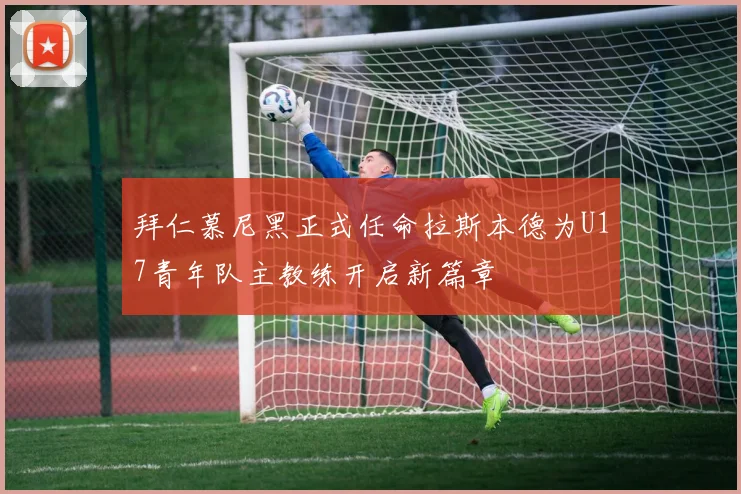 拜仁慕尼黑正式任命拉斯本德为U17青年队主教练开启新篇章