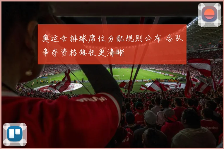 奥运会排球席位分配规则公布 各队争夺资格路径更清晰