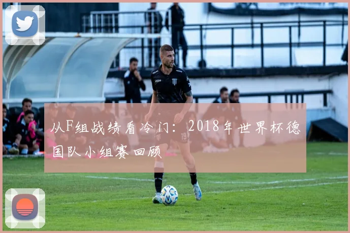 从F组战绩看冷门：2018年世界杯德国队小组赛回顾
